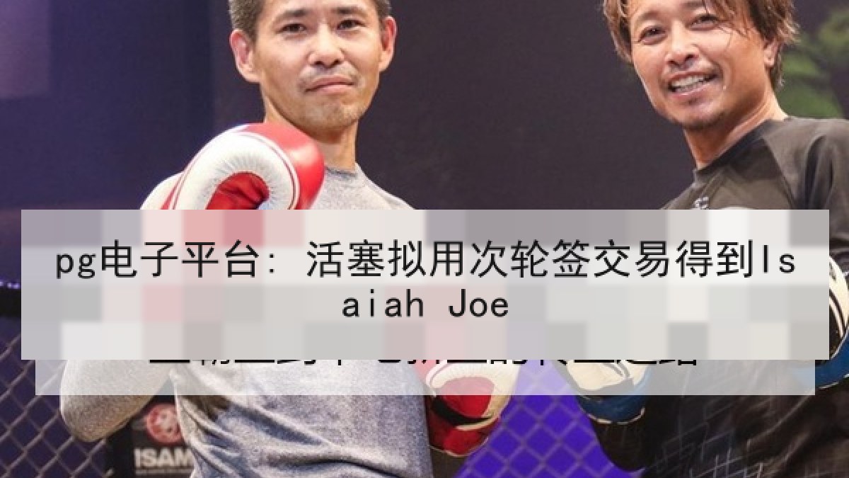 pg电子平台: 活塞拟用次轮签交易得到Isaiah Joe