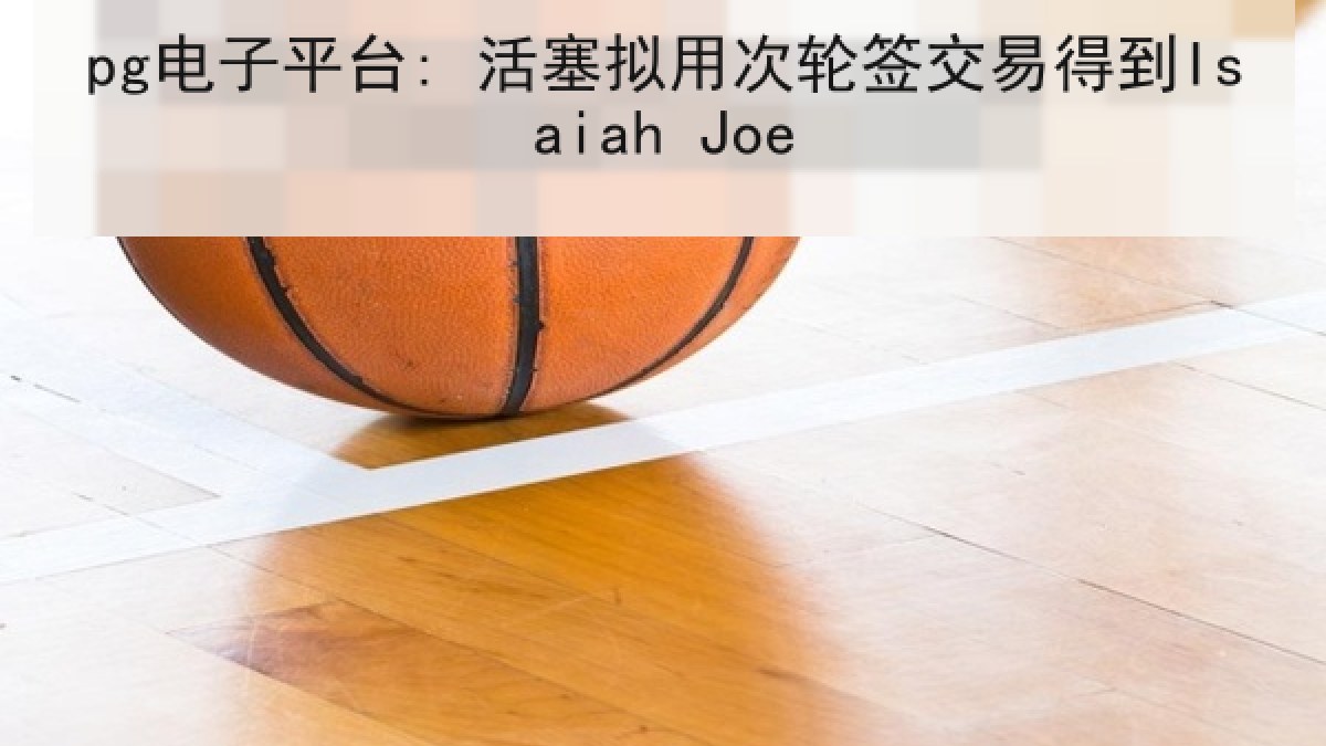 pg电子平台: 活塞拟用次轮签交易得到Isaiah Joe