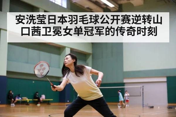 安洗莹日本羽毛球公开赛逆转山口茜卫冕女单冠军的传奇时刻