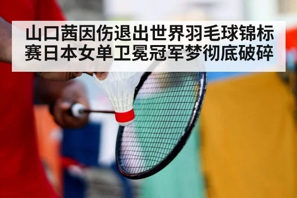 山口茜因伤退出世界羽毛球锦标赛日本女单卫冕冠军梦彻底破碎