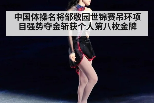 中国体操名将邹敬园世锦赛吊环项目强势夺金斩获个人第八枚金牌