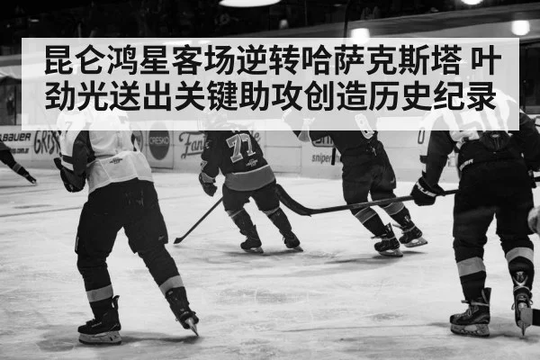 昆仑鸿星客场逆转哈萨克斯塔 叶劲光送出关键助攻创造历史纪录